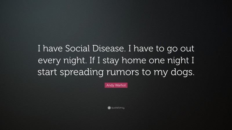 Andy Warhol Quote: “I have Social Disease. I have to go out every night. If I stay home one night I start spreading rumors to my dogs.”