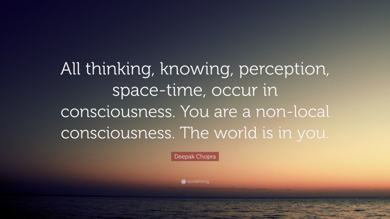 Deepak Chopra Quote: “All thinking, knowing, perception, space-time, occur in consciousness. You are a non-local consciousness. The world is in you.”