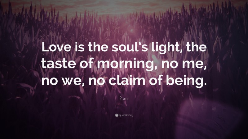 Rumi Quote: “Love is the soul’s light, the taste of morning, no me, no we, no claim of being.”