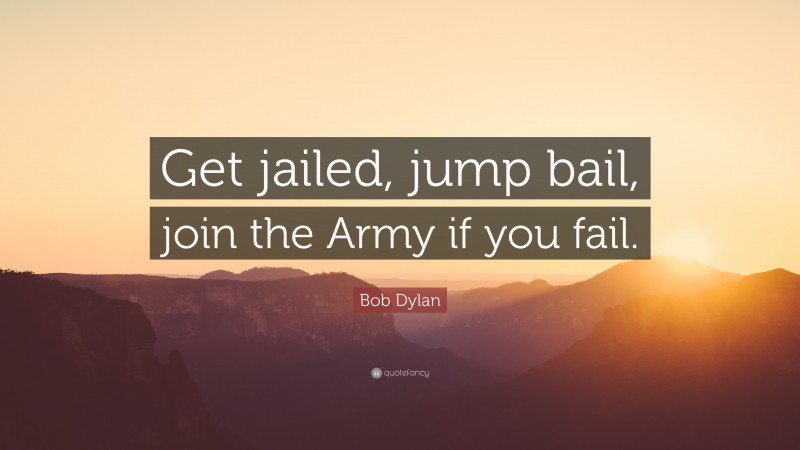Bob Dylan Quote: “Get jailed, jump bail, join the Army if you fail.”
