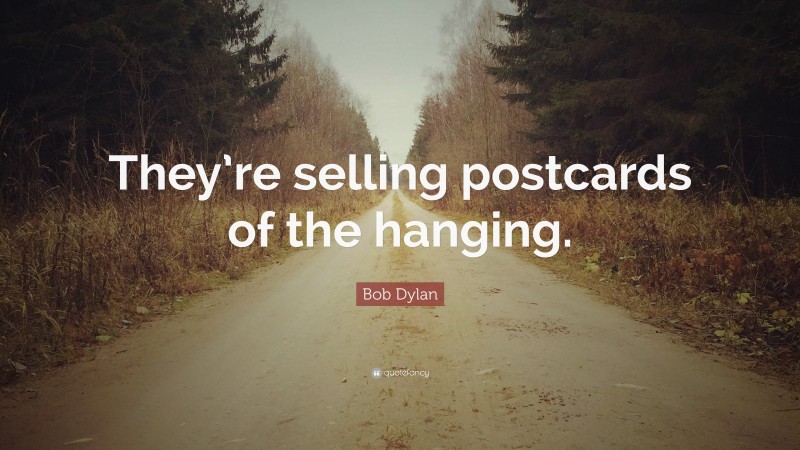 Bob Dylan Quote: “They’re selling postcards of the hanging.”