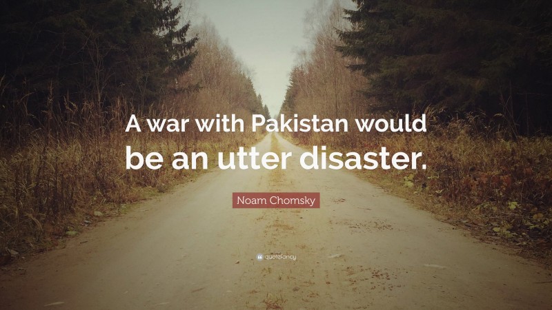 Noam Chomsky Quote: “A war with Pakistan would be an utter disaster.”