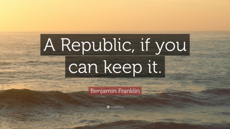 Benjamin Franklin Quote: “A Republic, if you can keep it.”
