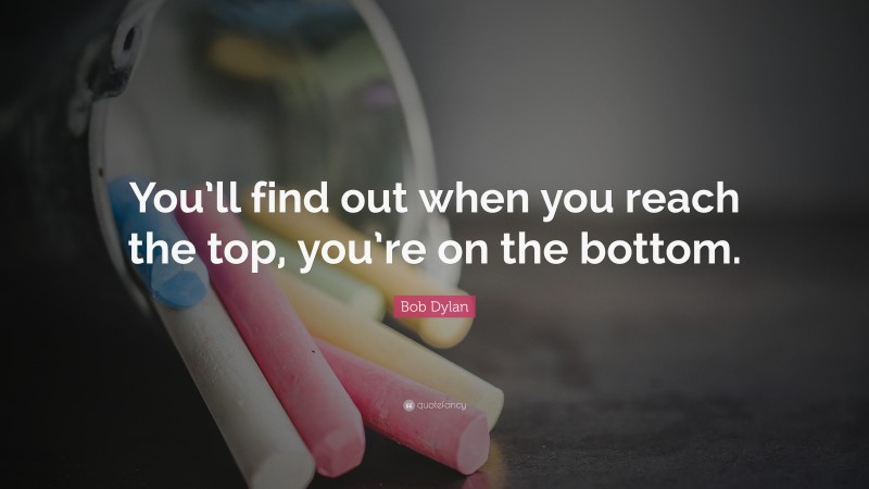 Bob Dylan Quote: “You’ll find out when you reach the top, you’re on the bottom.”