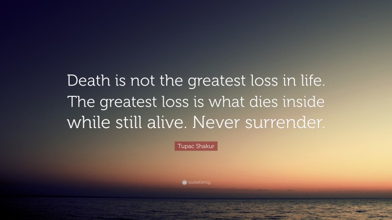 Tupac Shakur Quote: “Death is not the greatest loss in life. The greatest loss is what dies inside while still alive. Never surrender.”