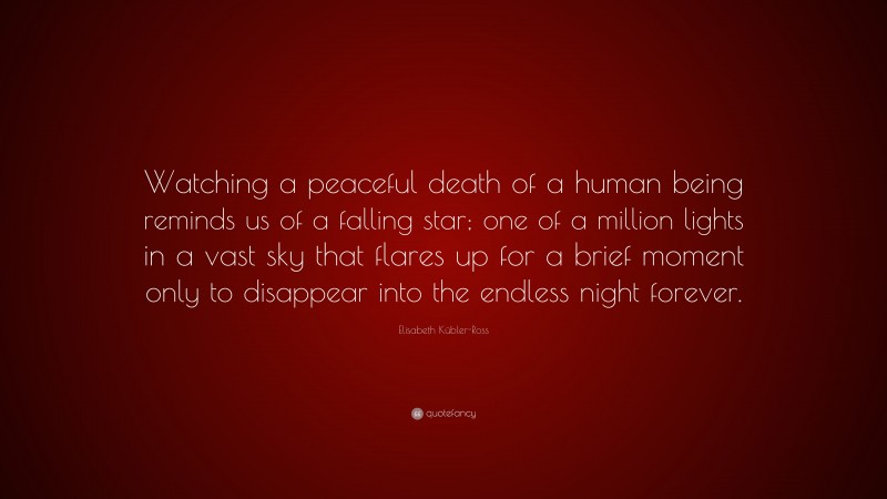 Elisabeth Kübler-Ross Quote: “Watching a peaceful death of a human being reminds us of a falling star; one of a million lights in a vast sky that flares up for a brief moment only to disappear into the endless night forever.”