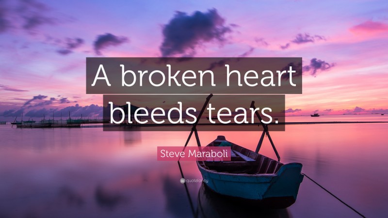 Steve Maraboli Quote: “A broken heart bleeds tears.”