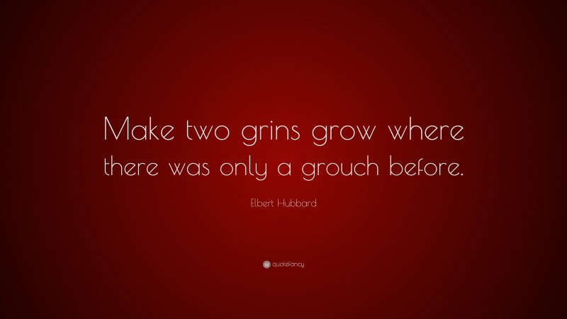 Elbert Hubbard Quote: “Make two grins grow where there was only a grouch before.”