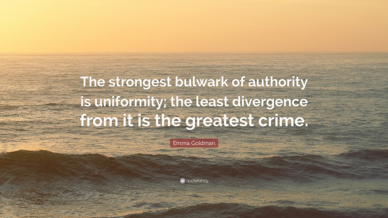 Emma Goldman Quote: “The strongest bulwark of authority is uniformity; the least divergence from it is the greatest crime.”