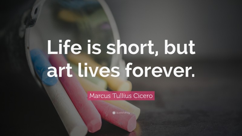 Marcus Tullius Cicero Quote: “Life is short, but art lives forever.”