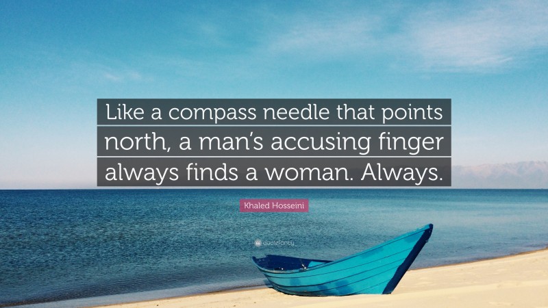 Khaled Hosseini Quote: “Like a compass needle that points north, a man’s accusing finger always finds a woman. Always.”