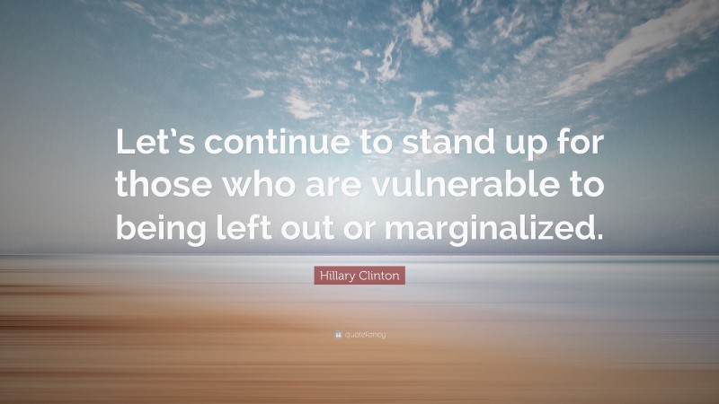 Hillary Clinton Quote: “Let’s continue to stand up for those who are vulnerable to being left out or marginalized.”