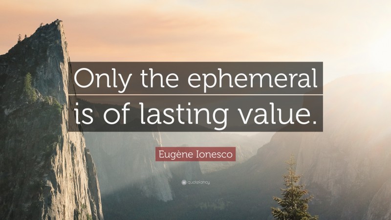 Eugène Ionesco Quote: “Only the ephemeral is of lasting value.”