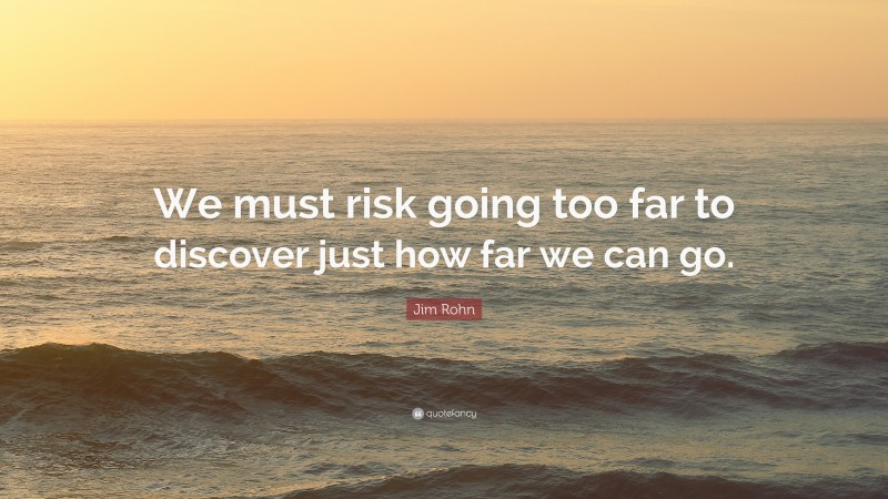 Jim Rohn Quote: “We must risk going too far to discover just how far we can go.”