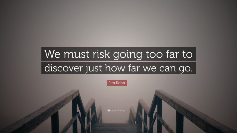 Jim Rohn Quote: “We must risk going too far to discover just how far we can go.”