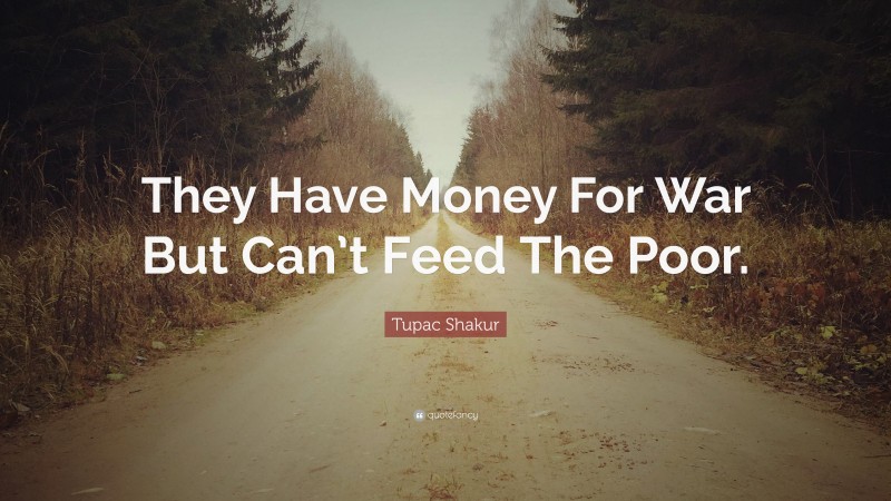 Tupac Shakur Quote: “They Have Money For War But Can’t Feed The Poor.”
