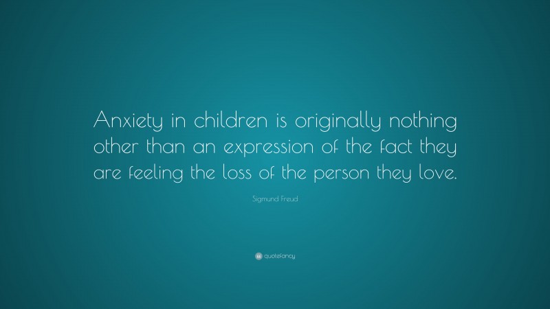 Sigmund Freud Quote: “Anxiety in children is originally nothing other than an expression of the fact they are feeling the loss of the person they love.”
