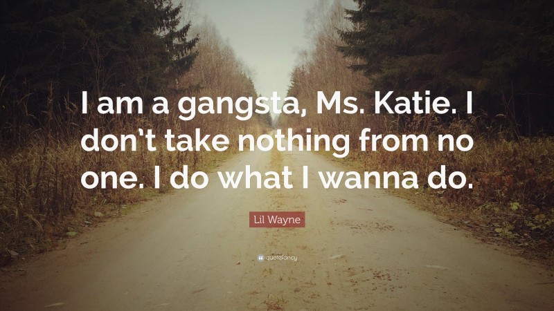 Lil Wayne Quote: “I am a gangsta, Ms. Katie. I don’t take nothing from no one. I do what I wanna do.”