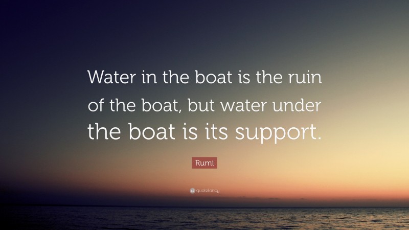 Rumi Quote: “Water in the boat is the ruin of the boat, but water under the boat is its support.”