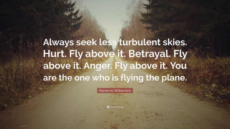 Marianne Williamson Quote: “Always seek less turbulent skies. Hurt. Fly above it. Betrayal. Fly above it. Anger. Fly above it. You are the one who is flying the plane.”