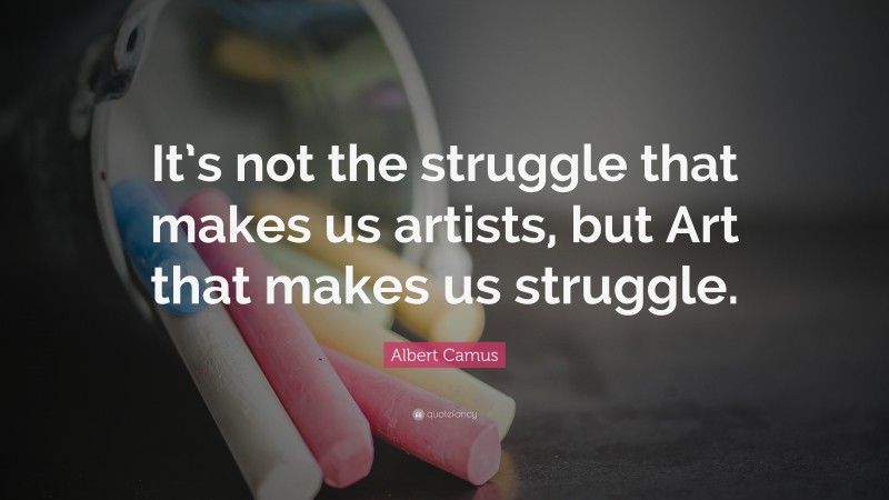 Albert Camus Quote: “It’s not the struggle that makes us artists, but Art that makes us struggle.”