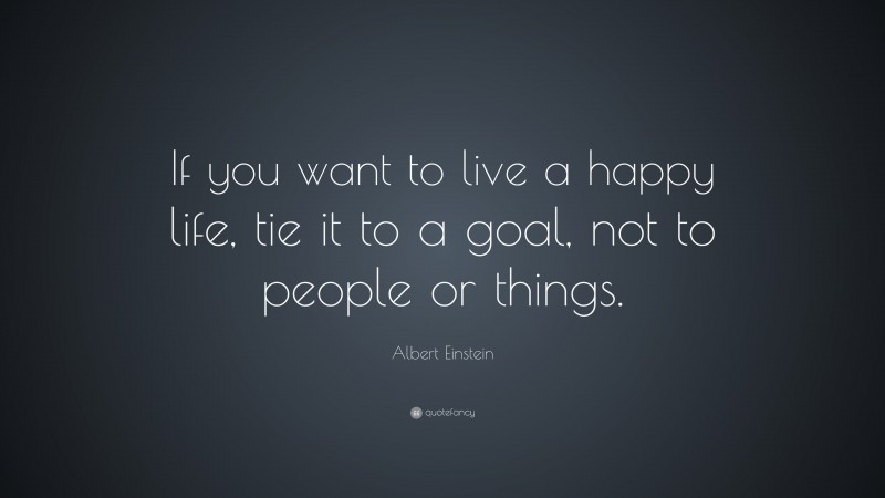 Albert Einstein Quote: “If you want to live a happy life, tie it to a ...