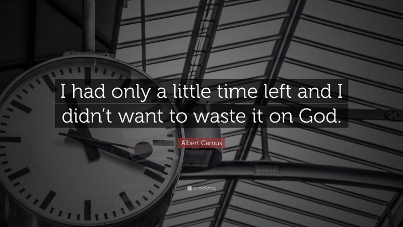 Albert Camus Quote: “I had only a little time left and I didn’t want to waste it on God.”