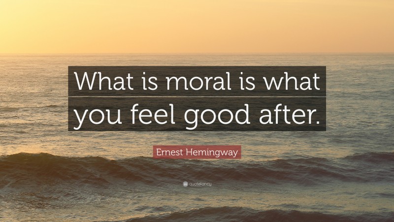 Ernest Hemingway Quote: “What is moral is what you feel good after.”