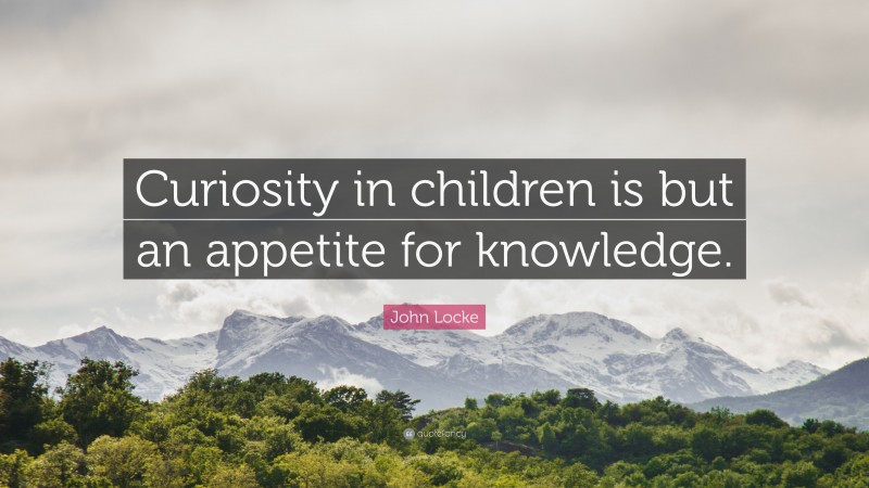 John Locke Quote: “Curiosity In Children Is But An Appetite For Knowledge.”