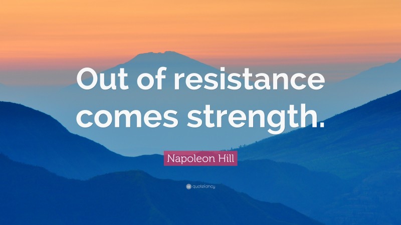 Napoleon Hill Quote: “Out of resistance comes strength.”