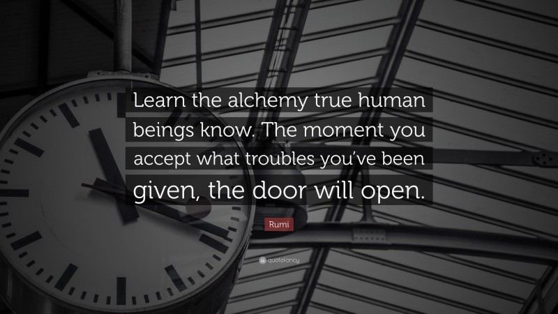 Rumi Quote: “Learn the alchemy true human beings know. The moment you accept what troubles you’ve been given, the door will open.”