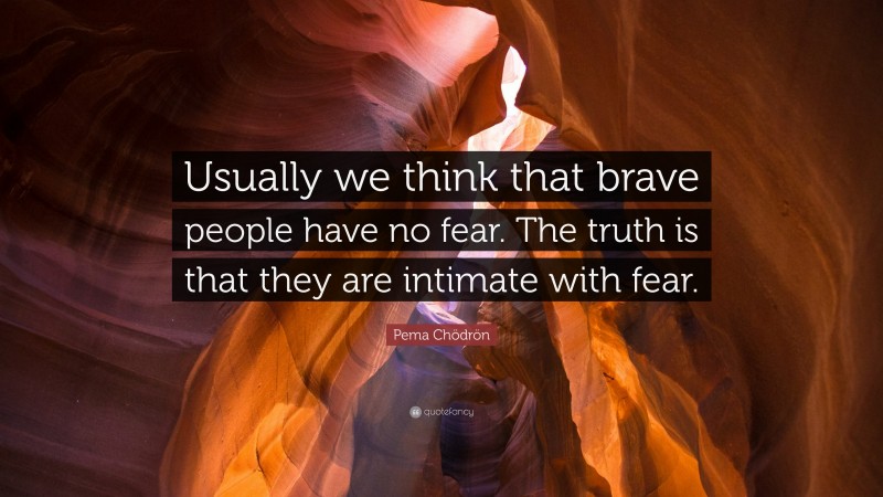 Pema Chödrön Quote: “Usually we think that brave people have no fear. The truth is that they are intimate with fear.”