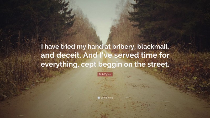 Bob Dylan Quote: “I have tried my hand at bribery, blackmail, and deceit. And I’ve served time for everything, cept beggin on the street.”