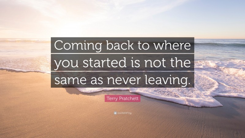 Terry Pratchett Quote: “Coming back to where you started is not the same as never leaving.”