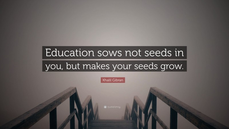 Khalil Gibran Quote: “Education sows not seeds in you, but makes your seeds grow.”