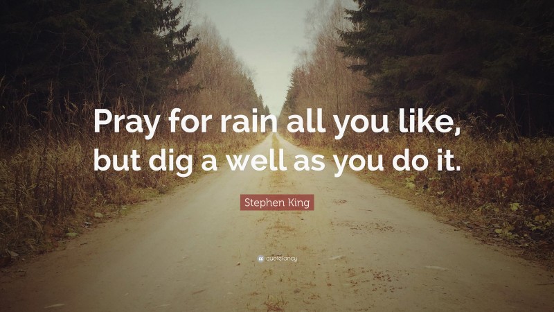 Stephen King Quote: “Pray for rain all you like, but dig a well as you do it.”