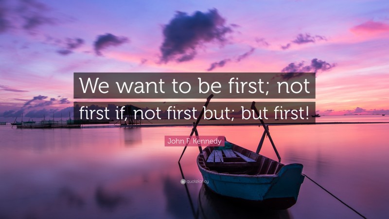 John F. Kennedy Quote: “We want to be first; not first if, not first but; but first!”