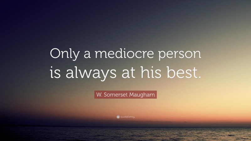 W. Somerset Maugham Quote: “Only a mediocre person is always at his best.”