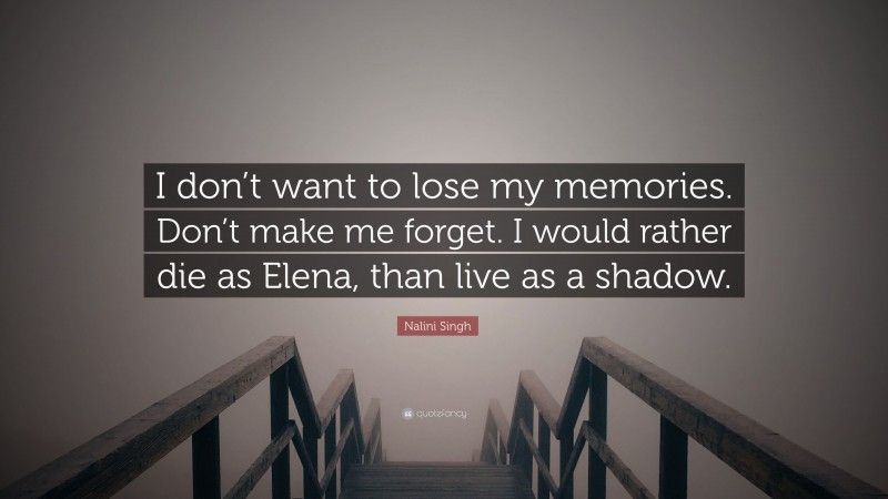 Nalini Singh Quote: “I don’t want to lose my memories. Don’t make me forget. I would rather die as Elena, than live as a shadow.”