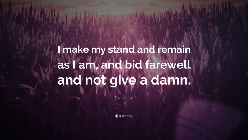 Bob Dylan Quote: “I make my stand and remain as I am, and bid farewell and not give a damn.”