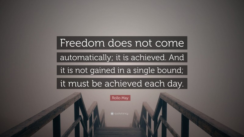Rollo May Quote: “Freedom does not come automatically; it is achieved. And it is not gained in a single bound; it must be achieved each day.”