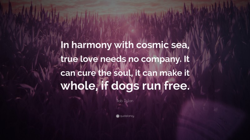 Bob Dylan Quote: “In harmony with cosmic sea, true love needs no company. It can cure the soul, it can make it whole, if dogs run free.”