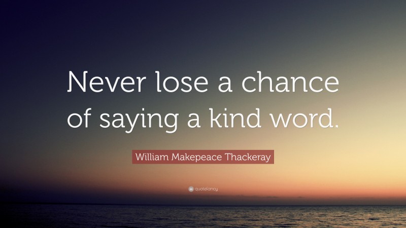 William Makepeace Thackeray Quote: “Never lose a chance of saying a kind word.”