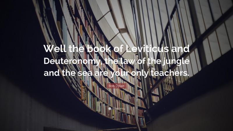 Bob Dylan Quote: “Well the book of Leviticus and Deuteronomy, the law of the jungle and the sea are your only teachers.”