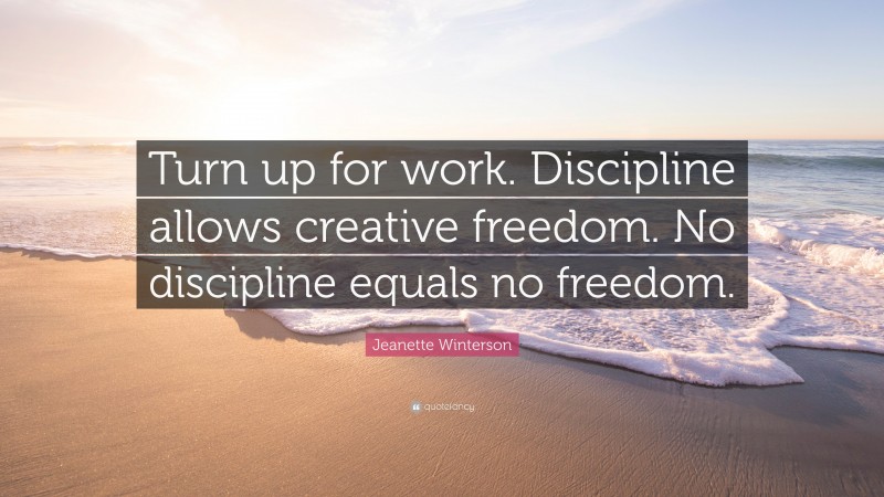 Jeanette Winterson Quote: “Turn up for work. Discipline allows creative freedom. No discipline equals no freedom.”