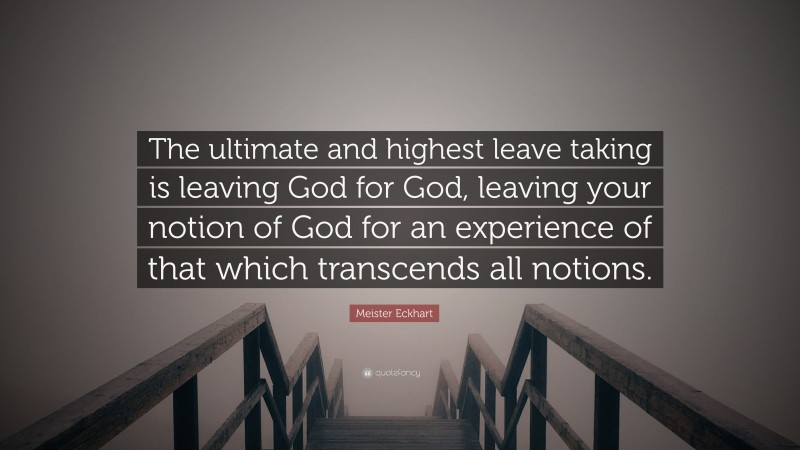 Meister Eckhart Quote: “The ultimate and highest leave taking is leaving God for God, leaving your notion of God for an experience of that which transcends all notions.”