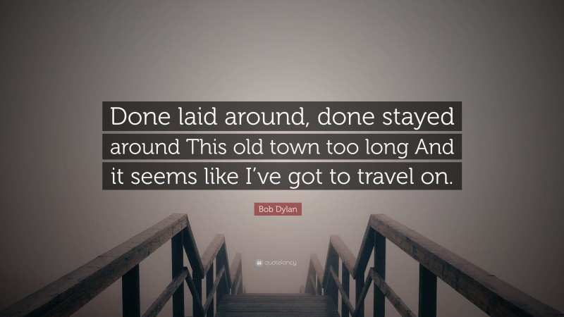 Bob Dylan Quote: “Done laid around, done stayed around This old town too long And it seems like I’ve got to travel on.”