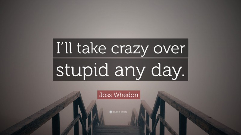 Joss Whedon Quote: “I’ll take crazy over stupid any day.”