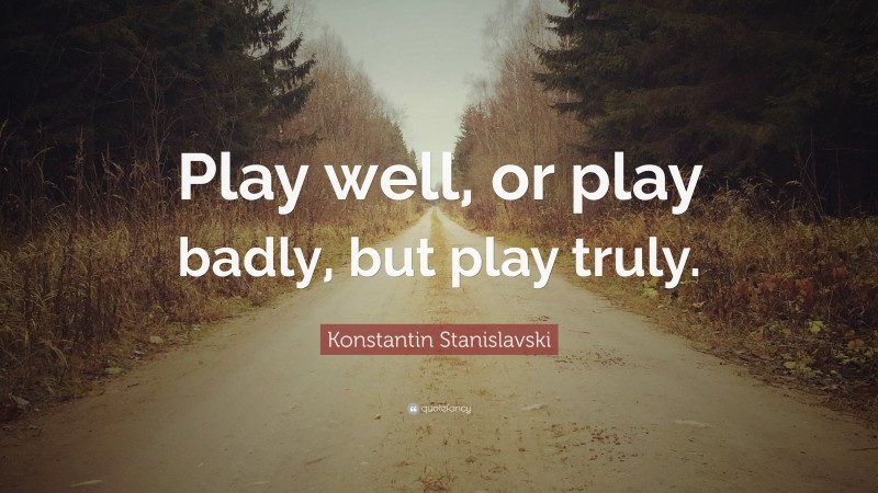 Konstantin Stanislavski Quote: “Play well, or play badly, but play truly.”