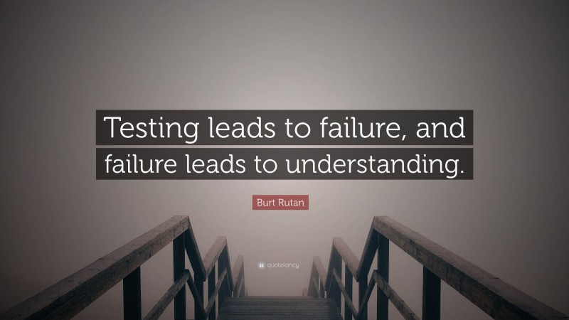 Burt Rutan Quote: “Testing leads to failure, and failure leads to understanding.”